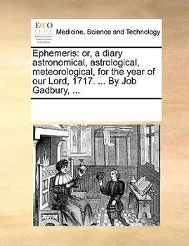 Ephemeris: or, a diary astronomical, astrological, meteorological, for the year of our Lord, 1717. ... By Job Gadbury, ...