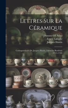 Lettres Sur La C�ramique: Correspondance de Jacques Hustin, Fa�encier Bordelais (1715-1720)