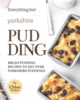 Paperback Everything but Yorkshire Pudding: Bread Pudding Recipes to Get over Yorkshire Pudding Book