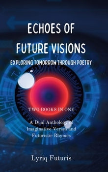 Echoes of Future Visions: Exploring Tomorrow through Poetry: A Dual Anthology of Imaginative Verses and Futuristic Rhymes - 2 Books in 1