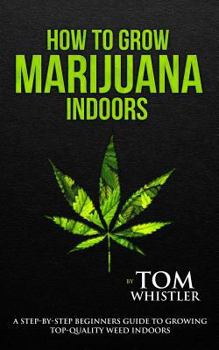 Paperback How to Grow Marijuana: Indoors - A Step-by-Step Beginner's Guide to Growing Top-Quality Weed Indoors Book