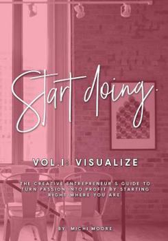 Start Doing: The Creative Entrepreneur's guide to turn passion into profit by starting right where you are.: Volume 1 (Visualize)