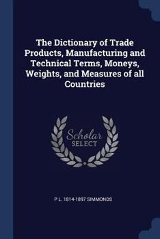 Paperback The Dictionary of Trade Products, Manufacturing and Technical Terms, Moneys, Weights, and Measures of all Countries Book