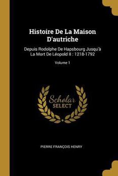 Paperback Histoire De La Maison D'autriche: Depuis Rodolphe De Hapsbourg Jusqu'à La Mort De Léopold II: 1218-1792; Volume 1 [French] Book