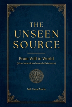 The Unseen Source: From Will to World (How Intention Grounds Existence)