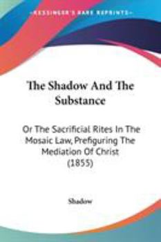 Paperback The Shadow And The Substance: Or The Sacrificial Rites In The Mosaic Law, Prefiguring The Mediation Of Christ (1855) Book