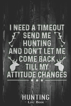 Paperback Hunting Log Book Journal for Hunter: I Need Time Out Send Me Hunting Attitude Gift - Hunters Track Record of Species, Location, Gear - Shooting Season Book