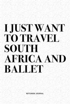 I Just Want To Travel South Africa And Ballet: A 6x9 Inch Diary Notebook Journal With A Bold Text Font Slogan On A Matte Cover and 120 Blank Lined Pages Makes A Great Alternative To A Card