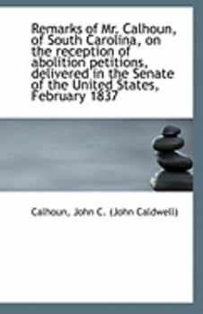 Remarks of Mr Calhoun, of South Carolina, on the Reception of Abolition Petitions, Delivered In