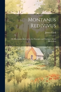 Paperback Montanus Redivivus: Or, Montanism Revived in the Principles and Discipline of the Methodists Book
