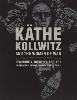 Käthe Kollwitz and the Women of War: Femininity, Identity, and Art in Germany during World Wars I and II