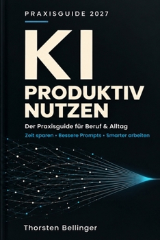 KI produktiv nutzen: Der Praxisguide für Beruf und Alltag - Zeit sparen, bessere Prompts, smarter arbeiten (German Edition)