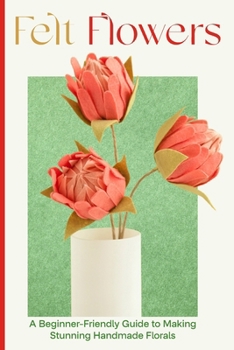 Paperback Felt Flowers: A Beginner-Friendly Guide to Making Stunning Handmade Florals Book