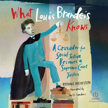 What Louis Brandeis Knows : A Crusader for Social Justice Becomes a Supreme Court Justice