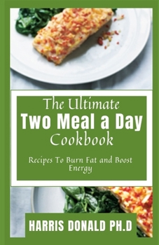 The Ultimate Two Meal a Day Cookbook: Recipes To Burn Fat and Boost Energy