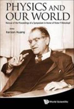 Physics and Our World: The Proceedings of a Symposium in Honor of Victor F Weisskopf