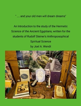 " ... and our old men will dream dreams": Ancient Egyptian Hermetic Science's {Magical} Alchemical Marriage with Rudolf Steiner's Spiritual Science