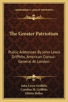 The Greater Patriotism: Public Addresses By John Lewis Griffiths, American Consul-General At London