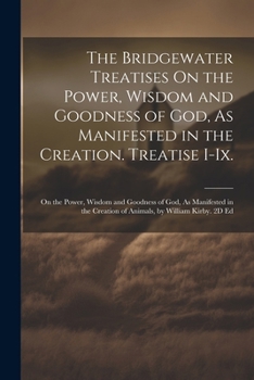 The Bridgewater Treatises On the Power, Wisdom and Goodness of God, As Manifested in the Creation. Treatise I-Ix.: On the Power, Wisdom and Goodness ... Creation of Animals, by William Kirby. 2D Ed
