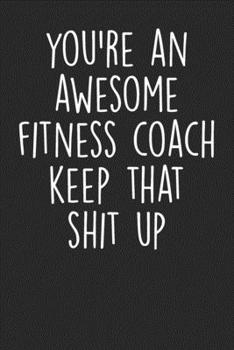Paperback You're An Awesome Fitness Coach Keep That Shit Up: Blank Lined Notebook Journal - Gift for Gym Trainer Book