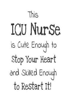 This ICU Nurse Is Cute Enough To Stop Your Heart And Skilled Enough To Restart It!: Funny Intensive Care Unit Nursing Gift Notebook