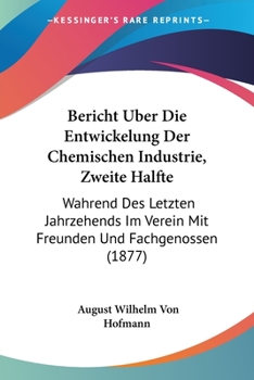 Paperback Bericht Uber Die Entwickelung Der Chemischen Industrie, Zweite Halfte: Wahrend Des Letzten Jahrzehends Im Verein Mit Freunden Und Fachgenossen (1877) [German] Book