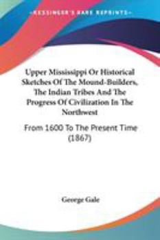 Paperback Upper Mississippi Or Historical Sketches Of The Mound-Builders, The Indian Tribes And The Progress Of Civilization In The Northwest: From 1600 To The Book