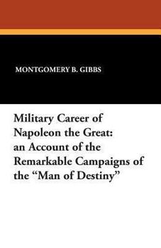 Military career of Napoleon the Great; an account of the remarkable campaigns of the "man of destiny"; authentic anecdotes of the battlefield as told ... marshals and generals of the first empire