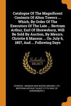 Paperback Catalogue of the Magnificent Contents of Alton Towers ... Which, by Order of the Executors of the Late ... Bertram Arthur, Earl of Shrewsbury, Will Be Book