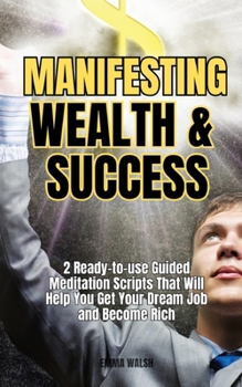 Paperback Manifesting Wealth and Success: 2 Ready-To-Use Guided Meditation Scripts That Will Help You Get Your Dream Job and Become Rich Book