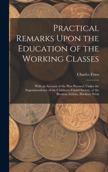 Hardcover Practical Remarks Upon the Education of the Working Classes: With an Account of the Plan Pursued, Under the Superintendence of the Children's Friend S Book