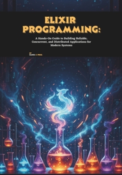Paperback Elixir Programming: A Hands-On Guide to Building Reliable, Concurrent, and Distributed Applications for Modern Systems Book