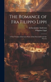 Hardcover The Romance of Fra Filippo Lippi: A new Version of the Love Story of the Friar-artist and the nun Lu Book