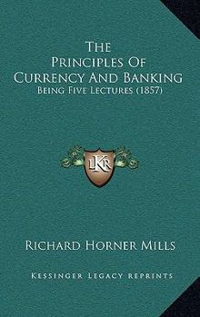 The Principles of Currency and Banking: Being Five Lectures Delivered in Queen's College, Cork, to the Students in Arts of the Third Year