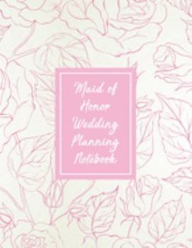 Maid Of Honor Wedding Planning Notebook: All The Essential Tools To Plan A Perfect Wedding - Wedding Organizer Checklist With Sections For Notes and Ideas  - Bridesmaid Gift