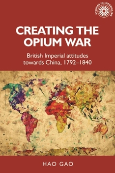Hardcover Creating the Opium War: British Imperial Attitudes Towards China, 1792-1840 Book