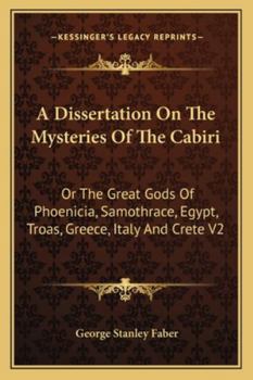 A Dissertation on the Mysteries of the Cabiri: Or the Great Gods of Phoenicia, Samothrace, Egypt, Troas, Greece, Italy and Crete V2
