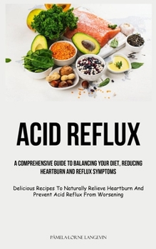 Paperback Acid Reflux: A Comprehensive Guide To Balancing Your Diet, Reducing Heartburn And Reflux Symptoms (Delicious Recipes To Naturally Relieve Heartburn An Book