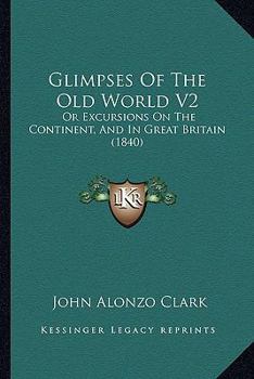 Glimpses Of The Old World V2: Or Excursions On The Continent, And In Great Britain