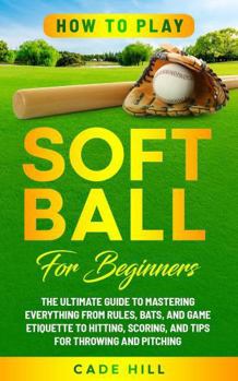 How to Play Softball for Beginners: The Ultimate Guide to Mastering Everything from Rules, Bats, and Game Etiquette to Hitting, Scoring, and Tips for Throwing and Pitching (Learning Sports)