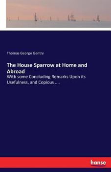 Paperback The House Sparrow at Home and Abroad: With some Concluding Remarks Upon its Usefulness, and Copious .... Book
