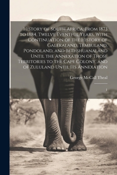 History of South Africa, From 1873 to 1884, Twelve Eventful Years, With Continuation of the History of Galekaland, Tembuland, Pondoland, and ... and of Zululand Until its Annexation: 1