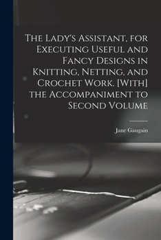Paperback The Lady's Assistant, for Executing Useful and Fancy Designs in Knitting, Netting, and Crochet Work. [With] the Accompaniment to Second Volume Book