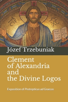 Paperback Clement of Alexandria and the Divine Logos: Exposition of Protrepticus ad Graecos Book