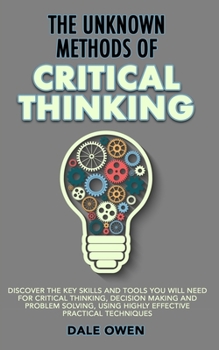 Paperback The Unknown Methods of Critical Thinking: Discover The Key Skills and Tools You Will Need for Critical Thinking, Decision Making and Problem Solving, Book