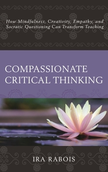Hardcover Compassionate Critical Thinking: How Mindfulness, Creativity, Empathy, and Socratic Questioning Can Transform Teaching Book