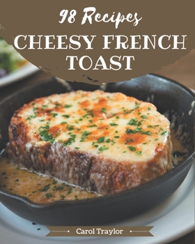 98 Cheesy French Toast Recipes: The Best Cheesy French Toast Cookbook that Delights Your Taste Buds