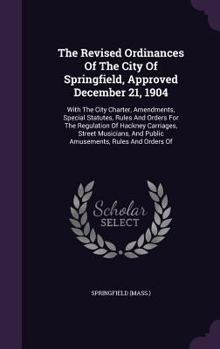 Hardcover The Revised Ordinances Of The City Of Springfield, Approved December 21, 1904: With The City Charter, Amendments, Special Statutes, Rules And Orders F Book