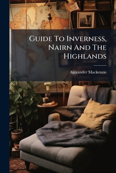 Guide To Inverness, Nairn And The Highlands: Historical Descriptive, And Pictorial, With New Plan Of Inverness. Very Much Extended And Improved For Season 1903