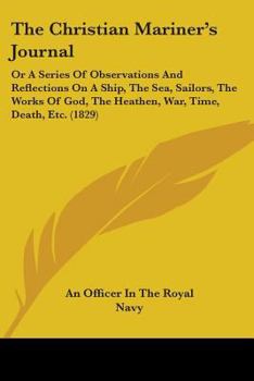 Paperback The Christian Mariner's Journal: Or A Series Of Observations And Reflections On A Ship, The Sea, Sailors, The Works Of God, The Heathen, War, Time, De Book